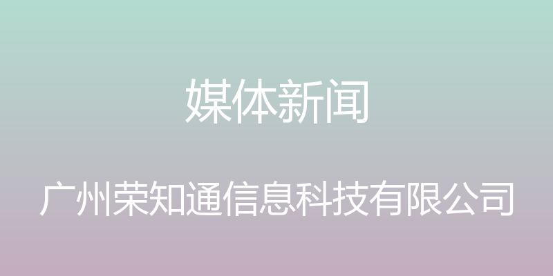 媒体新闻 - 广州荣知通信息科技有限公司