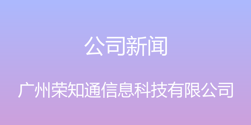 公司新闻 - 广州荣知通信息科技有限公司