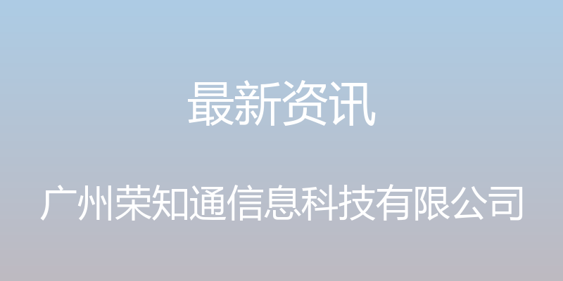 最新资讯 - 广州荣知通信息科技有限公司